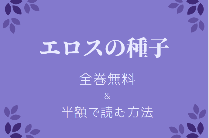 「エロスの種子」は全巻無料で読める!?無料＆お得に漫画を読む⽅法を調査！